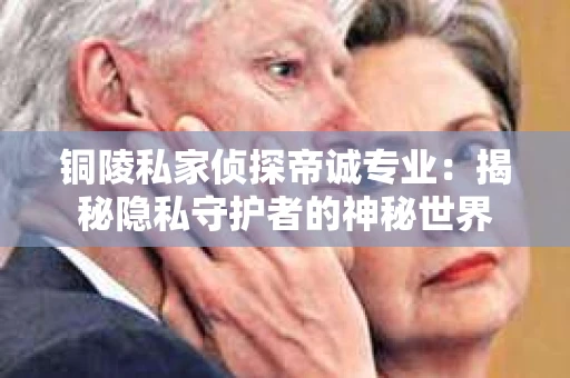 铜陵私家侦探帝诚专业：揭秘隐私守护者的神秘世界