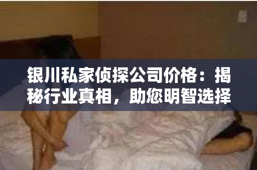 银川私家侦探公司价格：揭秘行业真相，助您明智选择