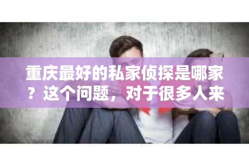 重庆最好的私家侦探是哪家？这个问题，对于很多人来说，可能是一个出于无奈的选择。在这个快节奏的社会，有些人可能因为婚姻、家庭、工作等原因，需要寻求私家侦探的帮助。那么，在重庆，哪家私家侦探是众人眼中的佼佼者呢？今天，我就来和大家聊聊这个话题。