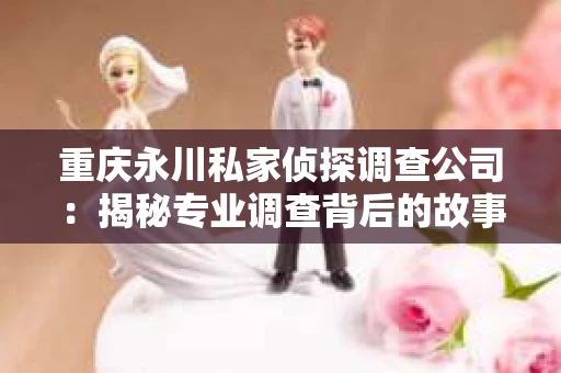 重庆永川私家侦探调查公司：揭秘专业调查背后的故事