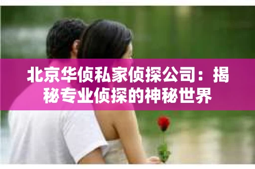 北京华侦私家侦探公司：揭秘专业侦探的神秘世界