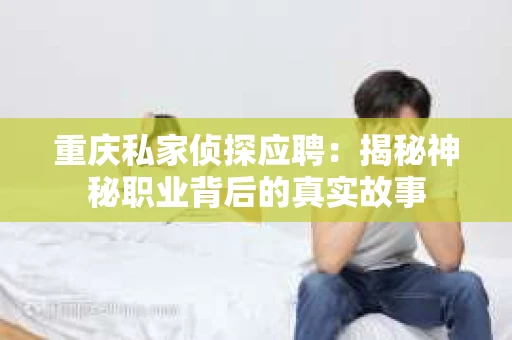 重庆私家侦探应聘：揭秘神秘职业背后的真实故事