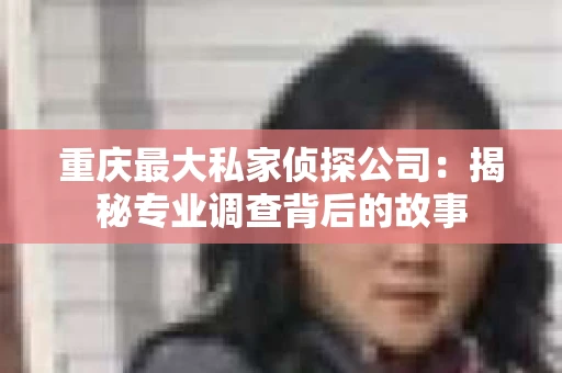重庆最大私家侦探公司：揭秘专业调查背后的故事