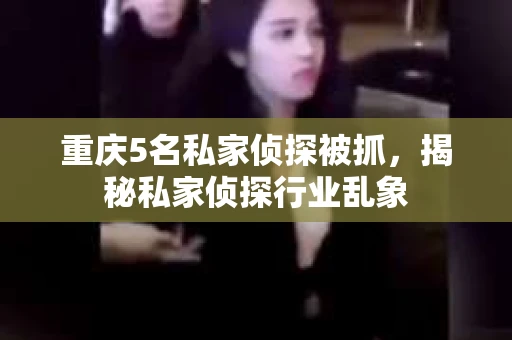 重庆5名私家侦探被抓，揭秘私家侦探行业乱象