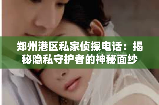 郑州港区私家侦探电话：揭秘隐私守护者的神秘面纱
