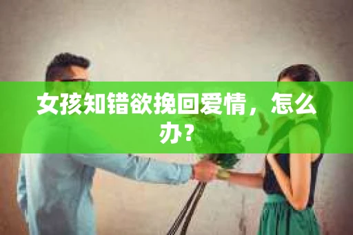 女孩知错欲挽回爱情,怎么办? 女孩知错欲挽回爱情,怎么办?