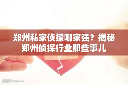郑州私家侦探哪家强？揭秘郑州侦探行业那些事儿