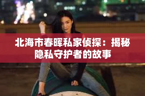 北海市春晖私家侦探：揭秘隐私守护者的故事
