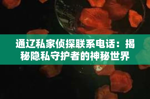 通辽私家侦探联系电话：揭秘隐私守护者的神秘世界