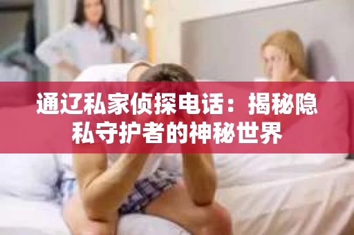 通辽私家侦探电话：揭秘隐私守护者的神秘世界