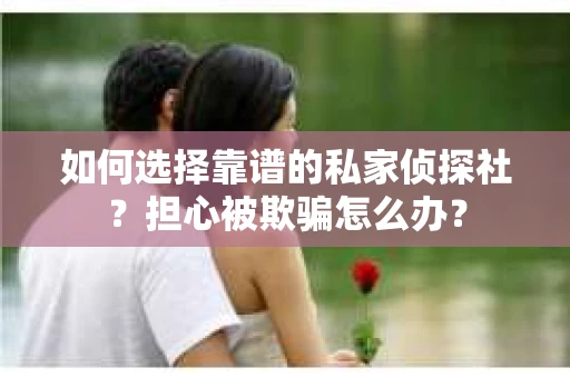 如何选择靠谱的私家侦探社?担心被欺骗怎么办? 如何选择靠谱的私家侦探社?担心被欺骗怎么办?
