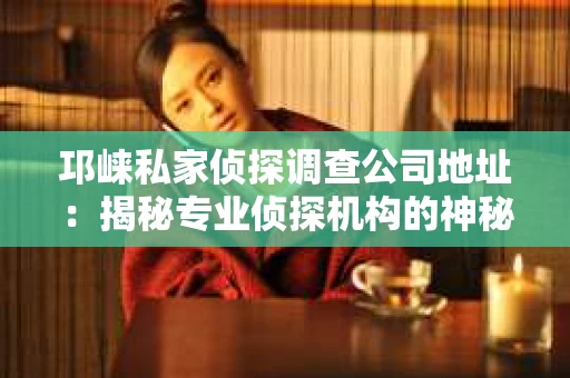 邛崃私家侦探调查公司地址：揭秘专业侦探机构的神秘面纱