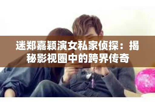 迷郑嘉颖演女私家侦探：揭秘影视圈中的跨界传奇