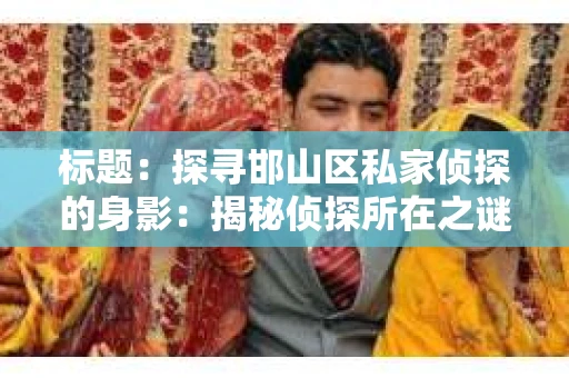 标题：探寻邯山区私家侦探的身影：揭秘侦探所在之谜