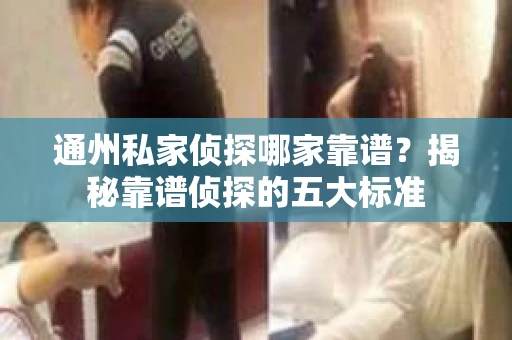 通州私家侦探哪家靠谱？揭秘靠谱侦探的五大标准