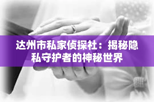 达州市私家侦探社：揭秘隐私守护者的神秘世界