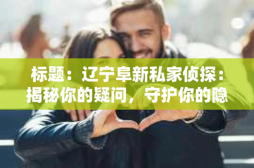 标题：辽宁阜新私家侦探：揭秘你的疑问，守护你的隐私