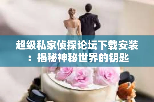 超级私家侦探论坛下载安装：揭秘神秘世界的钥匙