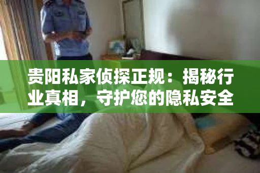 贵阳私家侦探正规：揭秘行业真相，守护您的隐私安全