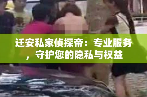 迁安私家侦探帝：专业服务，守护您的隐私与权益
