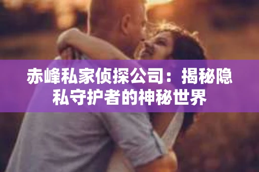 赤峰私家侦探公司：揭秘隐私守护者的神秘世界