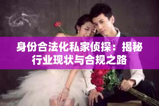 身份合法化私家侦探：揭秘行业现状与合规之路