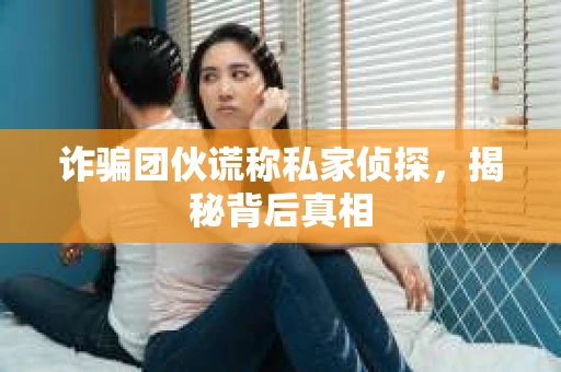 诈骗团伙谎称私家侦探，揭秘背后真相