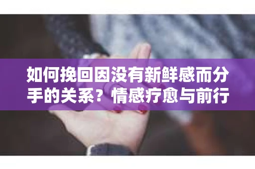 如何挽回因没有新鲜感而分手的关系？情感疗愈与前行计划