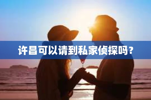 许昌可以请到私家侦探吗？
