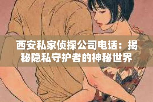 西安私家侦探公司电话：揭秘隐私守护者的神秘世界