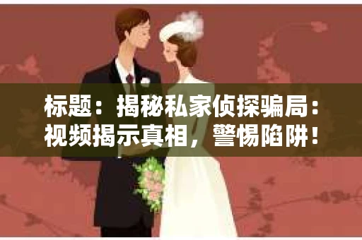 标题：揭秘私家侦探骗局：视频揭示真相，警惕陷阱！