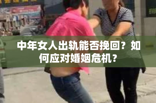 中年女人出轨能否挽回？如何应对婚姻危机？