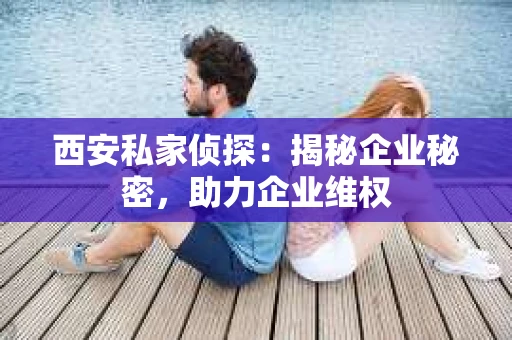 西安私家侦探：揭秘企业秘密，助力企业维权