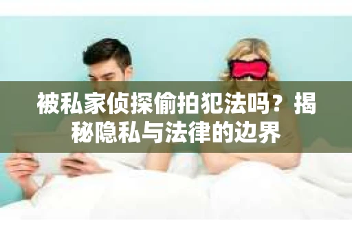 被私家侦探偷拍犯法吗？揭秘隐私与法律的边界