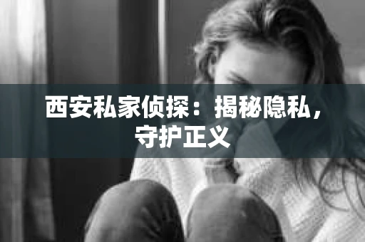 西安私家侦探：揭秘隐私，守护正义