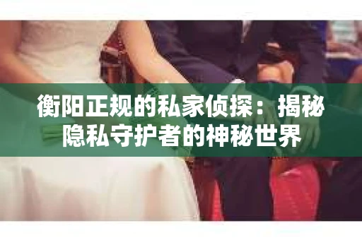 衡阳正规的私家侦探：揭秘隐私守护者的神秘世界