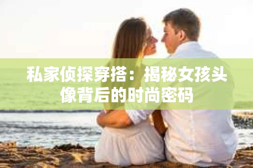 私家侦探穿搭：揭秘女孩头像背后的时尚密码