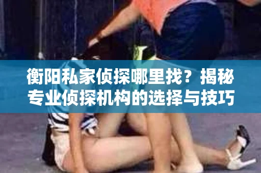 衡阳私家侦探哪里找？揭秘专业侦探机构的选择与技巧