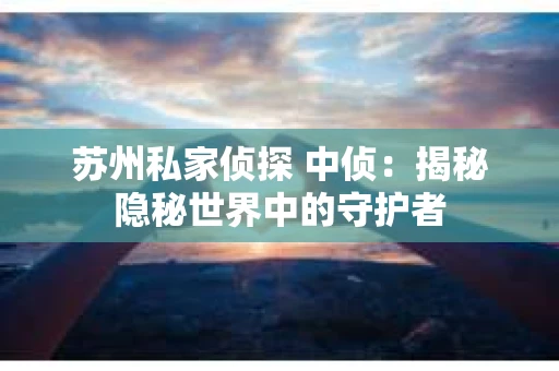 苏州私家侦探 中侦：揭秘隐秘世界中的守护者