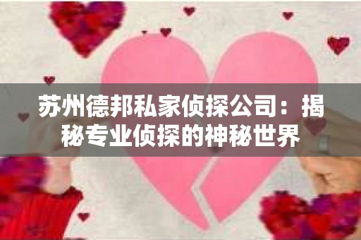 苏州德邦私家侦探公司：揭秘专业侦探的神秘世界