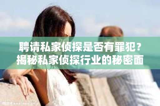 聘请私家侦探是否有罪犯？揭秘私家侦探行业的秘密面纱