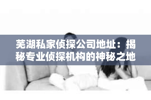 芜湖私家侦探公司地址：揭秘专业侦探机构的神秘之地