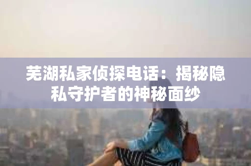 芜湖私家侦探电话：揭秘隐私守护者的神秘面纱