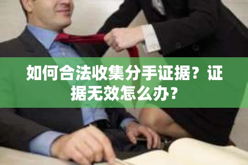 如何合法收集分手证据？证据无效怎么办？