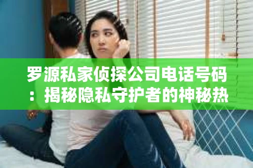 罗源私家侦探公司电话号码：揭秘隐私守护者的神秘热线