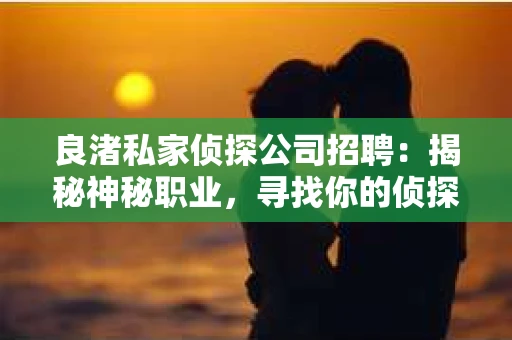 良渚私家侦探公司招聘：揭秘神秘职业，寻找你的侦探梦