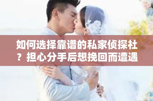 如何选择靠谱的私家侦探社?担心分手后想挽回而遭遇陷阱怎么办? 如何选择靠谱的私家侦探社?担心分手后想挽回而遭遇陷阱怎么办?