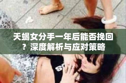天蝎女分手一年后能否挽回？深度解析与应对策略