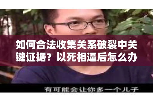 如何合法收集关系破裂中关键证据？以死相逼后怎么办？