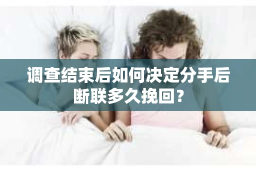 调查结束后如何决定分手后断联多久挽回？